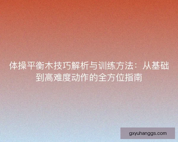 体操平衡木技巧解析与训练方法:从基础到高难度动作的全方位指南 体操平衡木技巧解析与训练方法:从基础到高难度动作的全方位指南