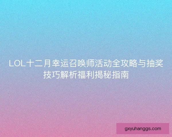 LOL十二月幸运召唤师活动全攻略与抽奖技巧解析福利揭秘指南