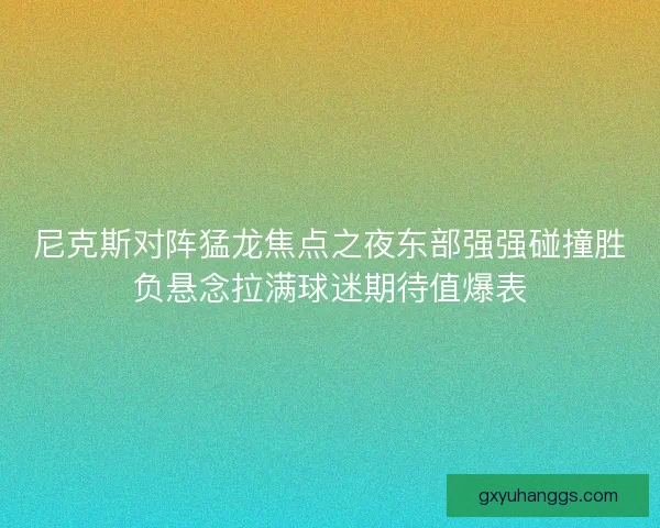 尼克斯对阵猛龙焦点之夜东部强强碰撞胜负悬念拉满球迷期待值爆表