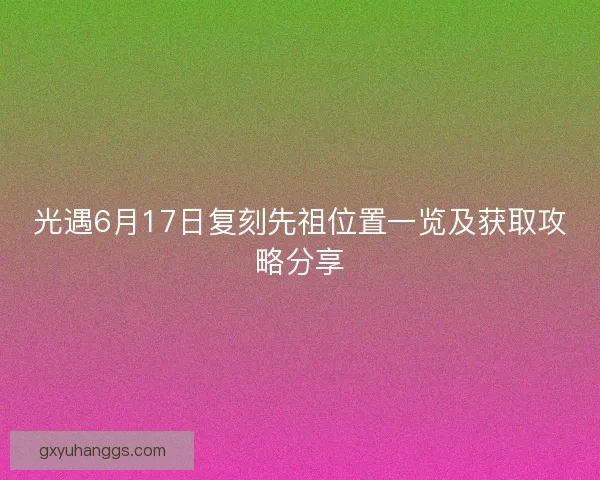 光遇6月17日复刻先祖位置一览及获取攻略分享