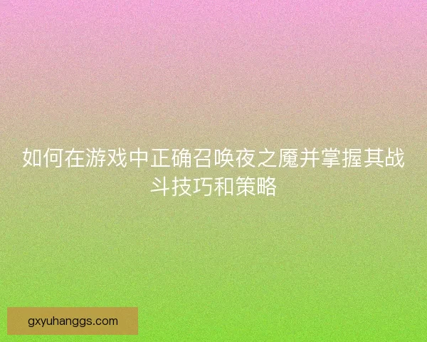 如何在游戏中正确召唤夜之魇并掌握其战斗技巧和策略