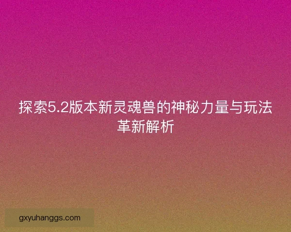 探索5.2版本新灵魂兽的神秘力量与玩法革新解析