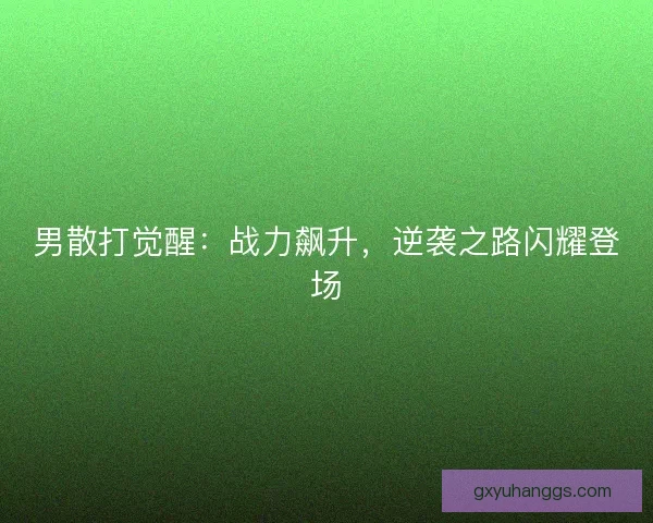 男散打觉醒：战力飙升，逆袭之路闪耀登场