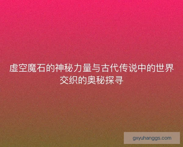 虚空魔石的神秘力量与古代传说中的世界交织的奥秘探寻 虚空魔石的神秘力量与古代传说中的世界交织的奥秘探寻