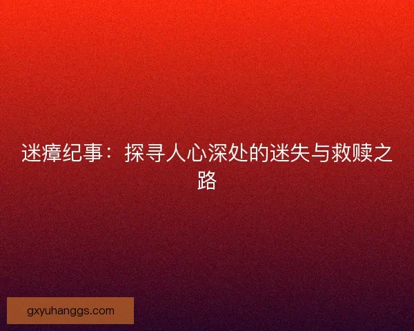 迷瘴纪事:探寻人心深处的迷失与救赎之路 迷瘴纪事:探寻人心深处的迷失与救赎之路