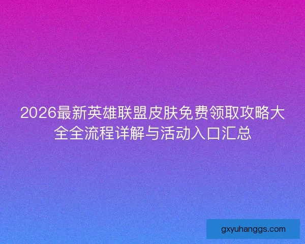 2026最新英雄联盟皮肤免费领取攻略大全全流程详解与活动入口汇总