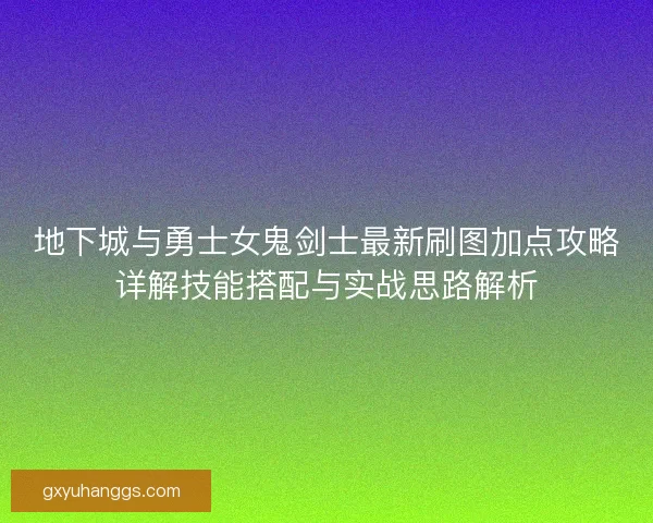 地下城与勇士女鬼剑士最新刷图加点攻略详解技能搭配与实战思路解析