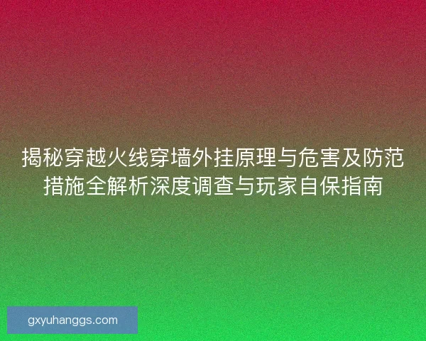 揭秘穿越火线穿墙外挂原理与危害及防范措施全解析深度调查与玩家自保指南