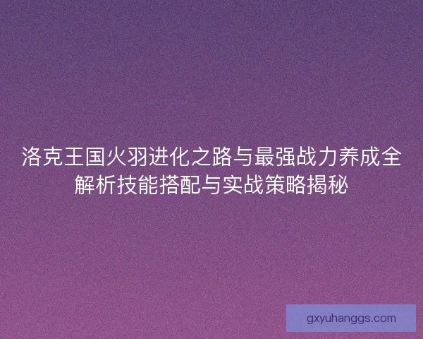 洛克王国火羽进化之路与最强战力养成全解析技能搭配与实战策略揭秘 洛克王国火羽进化之路与最强战力养成全解析技能搭配与实战策略揭秘