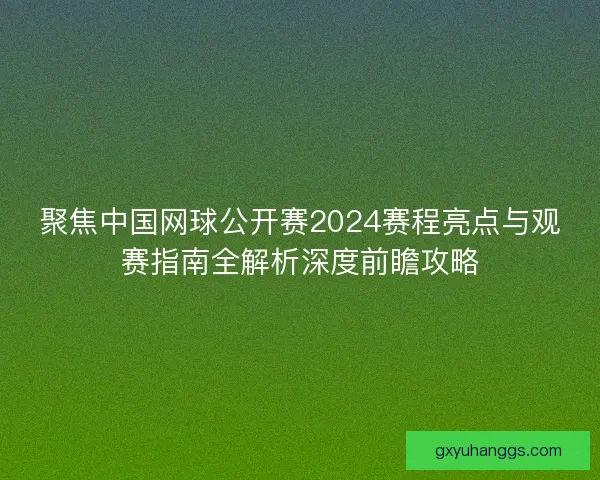 聚焦中国网球公开赛2024赛程亮点与观赛指南全解析深度前瞻攻略