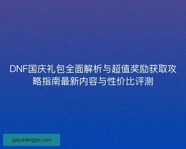 DNF国庆礼包全面解析与超值奖励获取攻略指南最新内容与性价比评测
