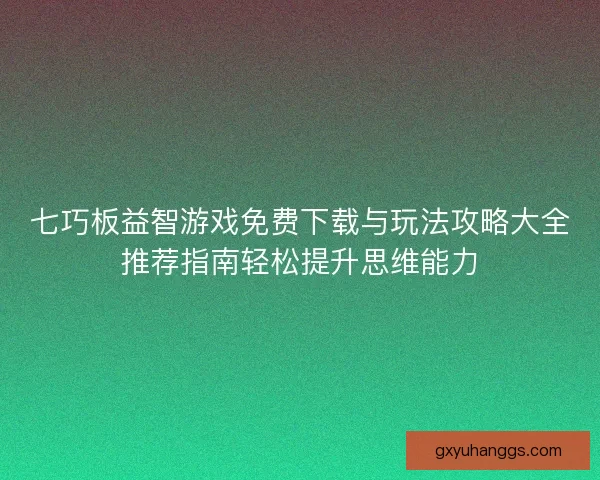 七巧板益智游戏免费下载与玩法攻略大全推荐指南轻松提升思维能力