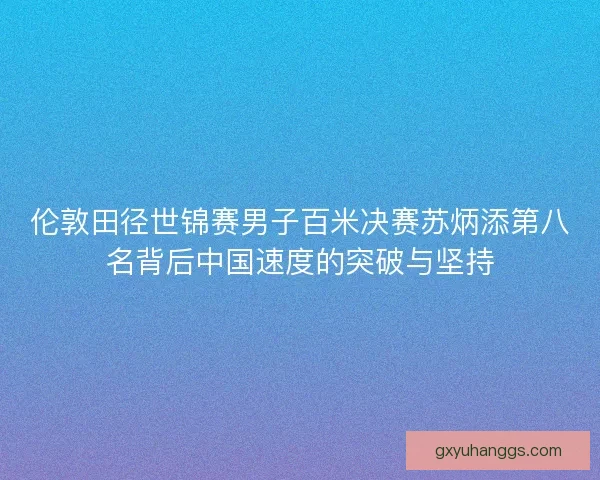 伦敦田径世锦赛男子百米决赛苏炳添第八名背后中国速度的突破与坚持