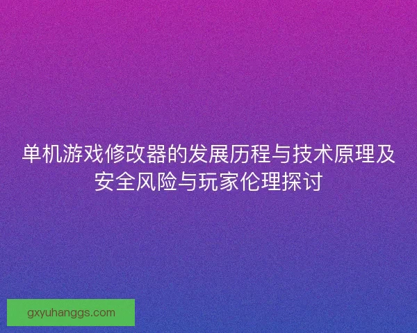 单机游戏修改器的发展历程与技术原理及安全风险与玩家伦理探讨