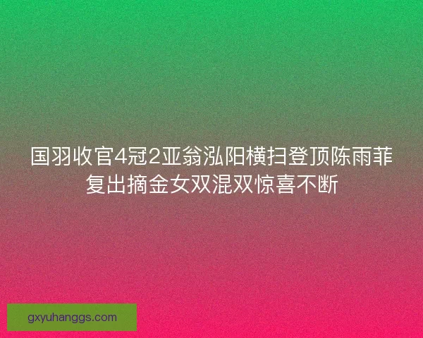 国羽收官4冠2亚翁泓阳横扫登顶陈雨菲复出摘金女双混双惊喜不断