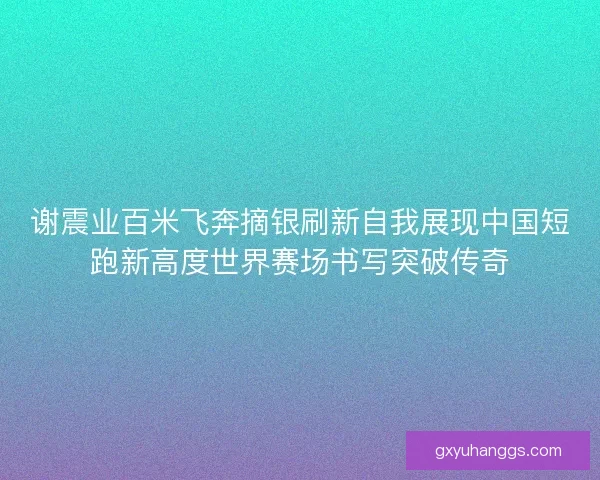 谢震业百米飞奔摘银刷新自我展现中国短跑新高度世界赛场书写突破传奇 谢震业百米飞奔摘银刷新自我展现中国短跑新高度世界赛场书写突破传奇