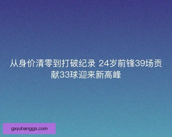 从身价清零到打破纪录 24岁前锋39场贡献33球迎来新高峰