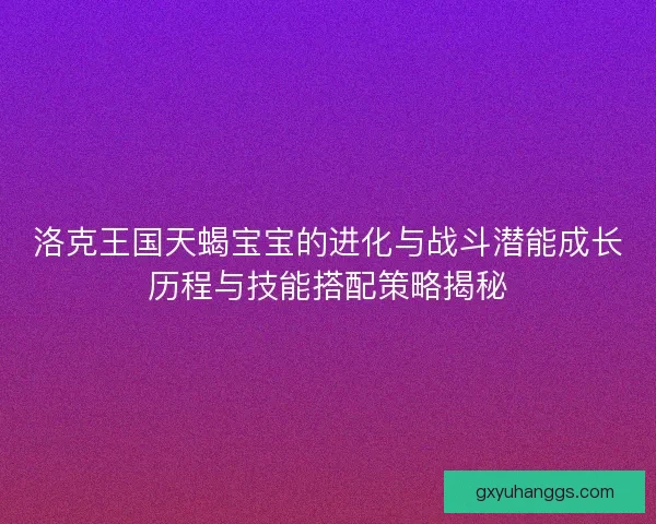 洛克王国天蝎宝宝的进化与战斗潜能成长历程与技能搭配策略揭秘