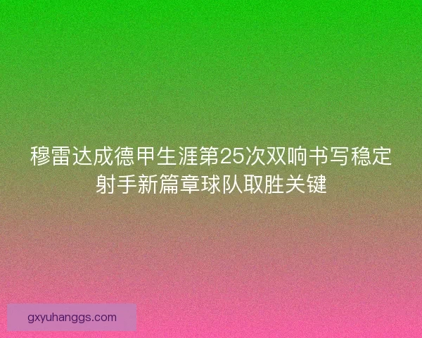 穆雷达成德甲生涯第25次双响书写稳定射手新篇章球队取胜关键