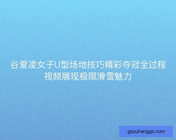 谷爱凌女子U型场地技巧精彩夺冠全过程视频展现极限滑雪魅力