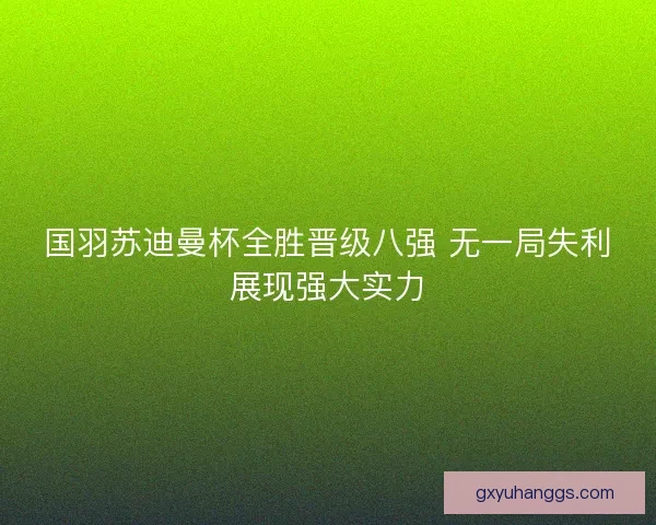 国羽苏迪曼杯全胜晋级八强 无一局失利展现强大实力