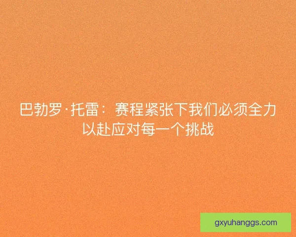 巴勃罗·托雷：赛程紧张下我们必须全力以赴应对每一个挑战