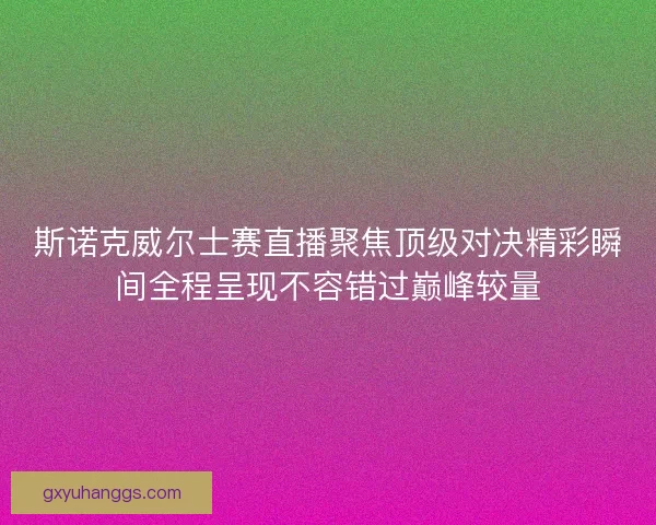 斯诺克威尔士赛直播聚焦顶级对决精彩瞬间全程呈现不容错过巅峰较量