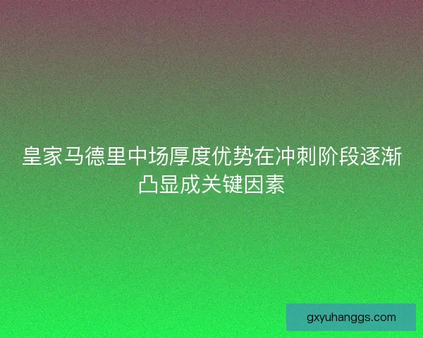 皇家马德里中场厚度优势在冲刺阶段逐渐凸显成关键因素