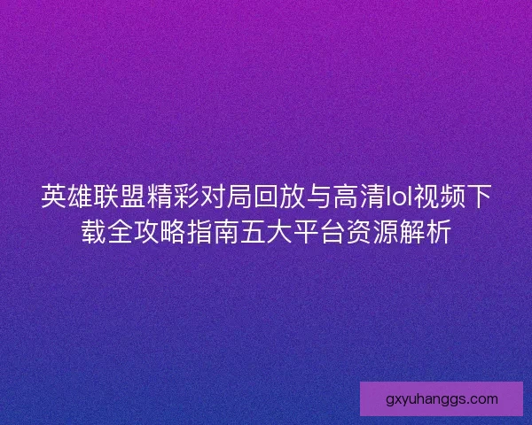 英雄联盟精彩对局回放与高清lol视频下载全攻略指南五大平台资源解析