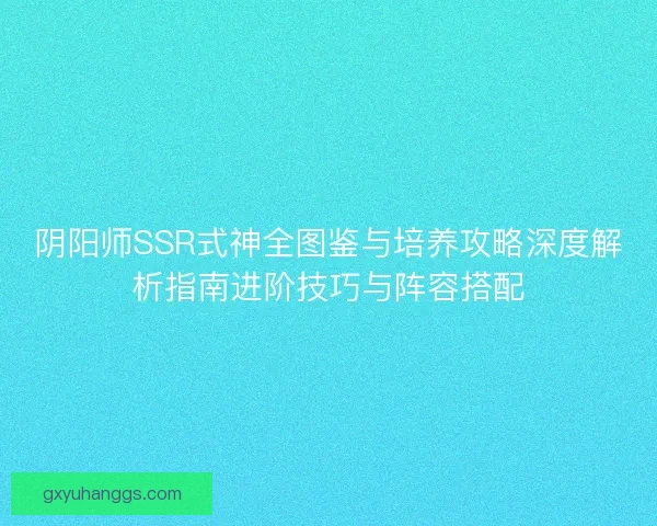 阴阳师SSR式神全图鉴与培养攻略深度解析指南进阶技巧与阵容搭配 阴阳师SSR式神全图鉴与培养攻略深度解析指南进阶技巧与阵容搭配