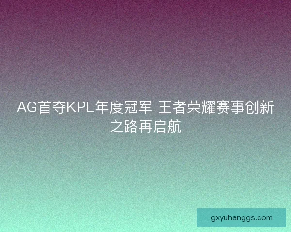 AG首夺KPL年度冠军 王者荣耀赛事创新之路再启航 AG首夺KPL年度冠军 王者荣耀赛事创新之路再启航