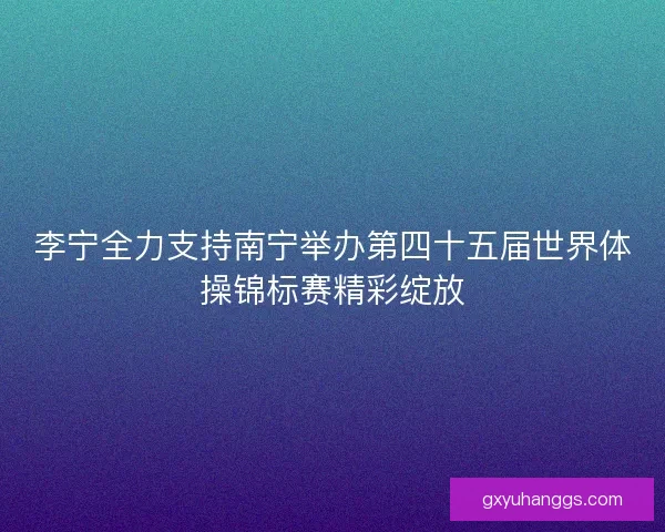 李宁全力支持南宁举办第四十五届世界体操锦标赛精彩绽放