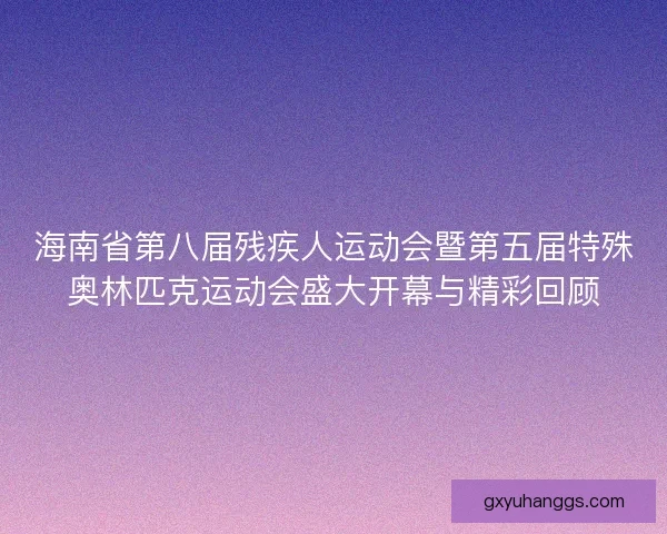海南省第八届残疾人运动会暨第五届特殊奥林匹克运动会盛大开幕与精彩回顾 海南省第八届残疾人运动会暨第五届特殊奥林匹克运动会盛大开幕与精彩回顾