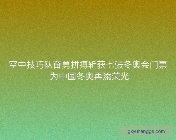 空中技巧队奋勇拼搏斩获七张冬奥会门票 为中国冬奥再添荣光
