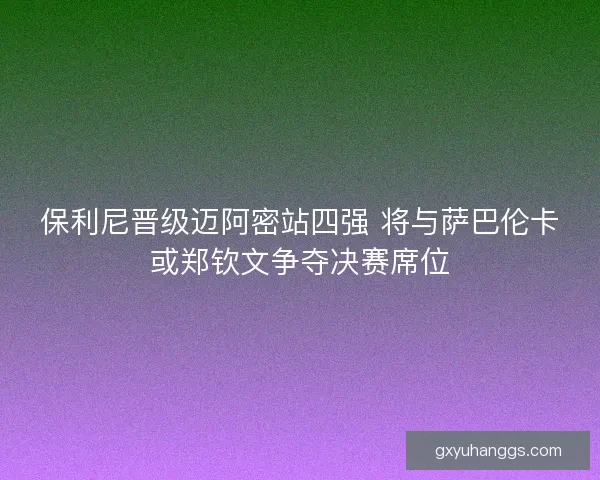 保利尼晋级迈阿密站四强 将与萨巴伦卡或郑钦文争夺决赛席位