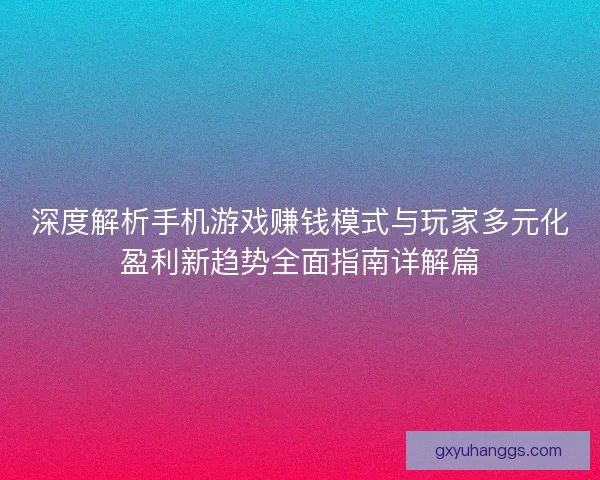 深度解析手机游戏赚钱模式与玩家多元化盈利新趋势全面指南详解篇