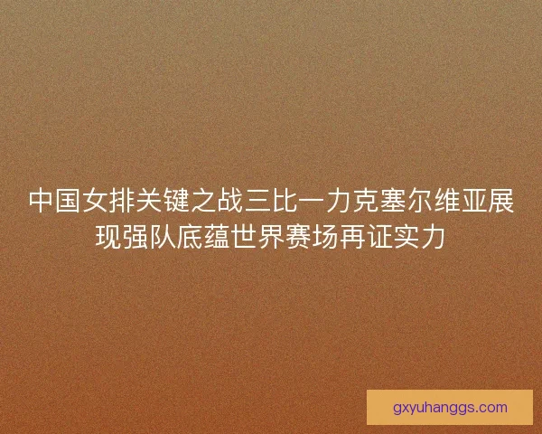 中国女排关键之战三比一力克塞尔维亚展现强队底蕴世界赛场再证实力 中国女排关键之战三比一力克塞尔维亚展现强队底蕴世界赛场再证实力