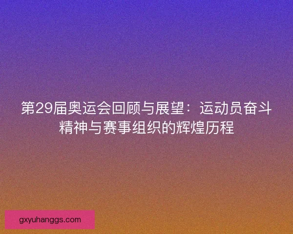 第29届奥运会回顾与展望：运动员奋斗精神与赛事组织的辉煌历程