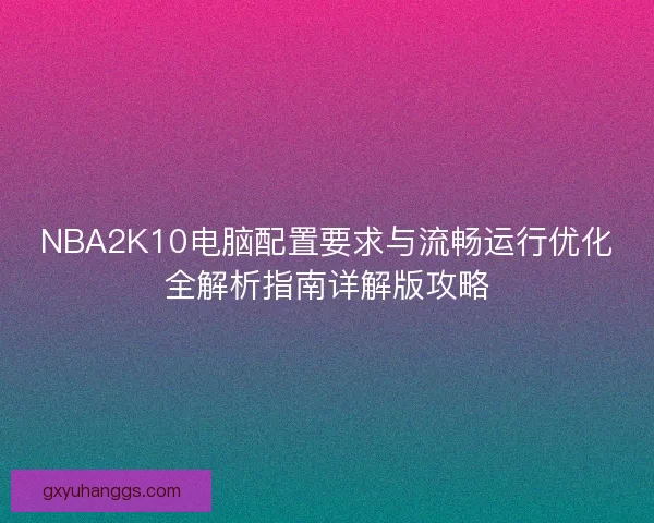NBA2K10电脑配置要求与流畅运行优化全解析指南详解版攻略 NBA2K10电脑配置要求与流畅运行优化全解析指南详解版攻略