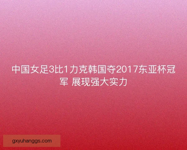 中国女足3比1力克韩国夺2017东亚杯冠军 展现强大实力 中国女足3比1力克韩国夺2017东亚杯冠军 展现强大实力