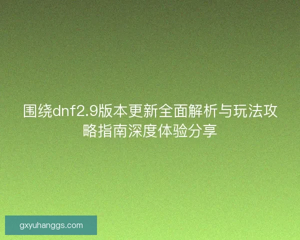 围绕dnf2.9版本更新全面解析与玩法攻略指南深度体验分享 围绕dnf2.9版本更新全面解析与玩法攻略指南深度体验分享
