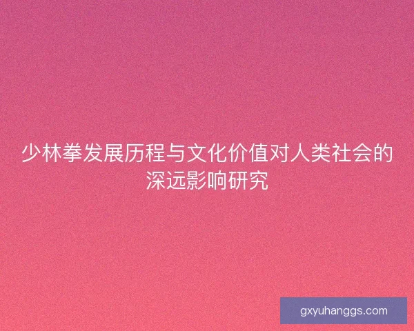 少林拳发展历程与文化价值对人类社会的深远影响研究