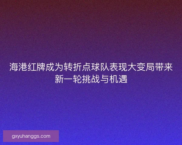 海港红牌成为转折点球队表现大变局带来新一轮挑战与机遇